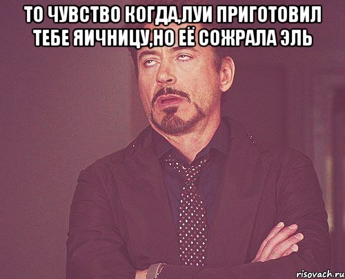 То чувство когда,Луи приготовил тебе яичницу,но её сожрала Эль , Мем твое выражение лица