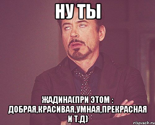 Ну ты жадина(при этом : добрая,красивая,умная,прекрасная и т.д), Мем твое выражение лица