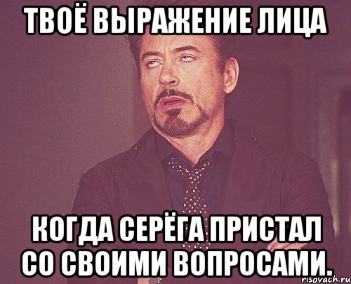 Твоё выражение лица когда Серёга пристал со своими вопросами., Мем твое выражение лица