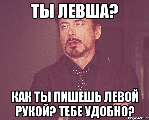 ты левша? как ты пишешь левой рукой? тебе удобно?, Мем твое выражение лица