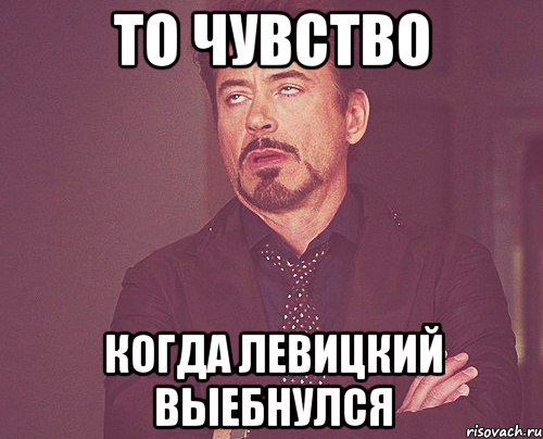 то чувство когда левицкий выебнулся, Мем твое выражение лица