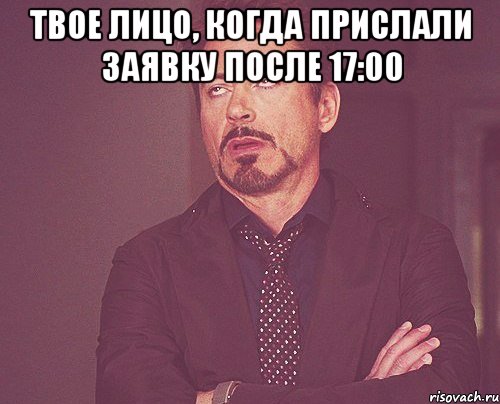 Твое лицо, когда прислали заявку после 17:00 , Мем твое выражение лица