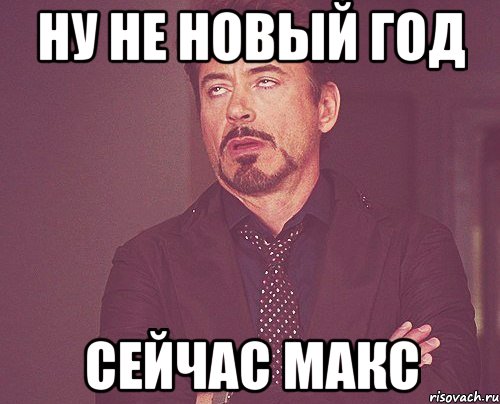 Ну не новый год Сейчас Макс, Мем твое выражение лица