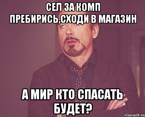 Сел за комп Пребирись,сходи в магазин А мир кто спасать будет?, Мем твое выражение лица