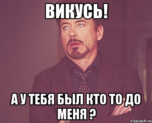 Викусь! а у тебя был кто то до меня ?, Мем твое выражение лица