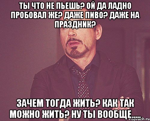 Ты что не пьешь? Ой да ладно пробовал же? Даже пиво? Даже на праздник? Зачем тогда жить? Как так можно жить? Ну ты вообще....., Мем твое выражение лица