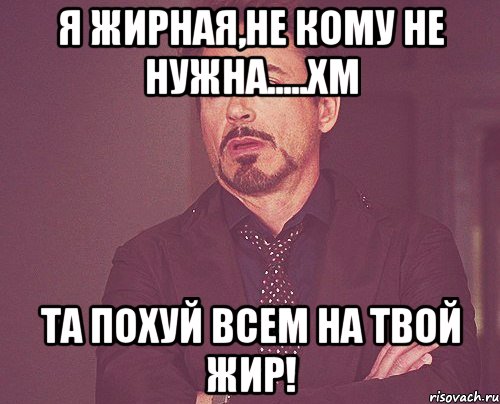 я жирная,не кому не нужна.....хм та похуй всем на твой жир!, Мем твое выражение лица