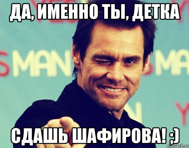 Да, именно ты, детка сдашь Шафирова! ;)