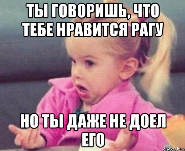 Ты говоришь, что тебе нравится рагу но ты даже не доел его, Мем  Ты говоришь (девочка возмущается)