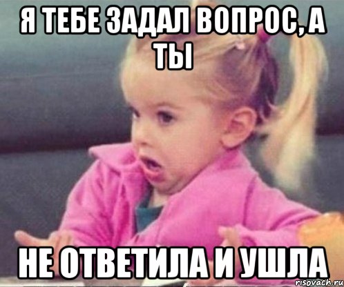 Я тебе задал вопрос, а ты не ответила и ушла, Мем  Ты говоришь (девочка возмущается)