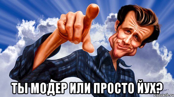  ты модер или просто Йух?