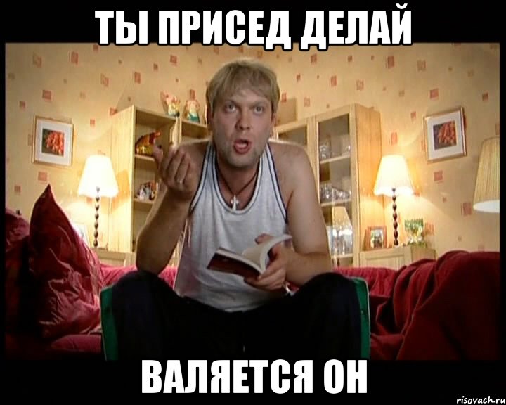 ты присед делай валяется он