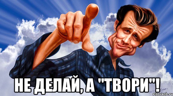  не делай, а "твори"!