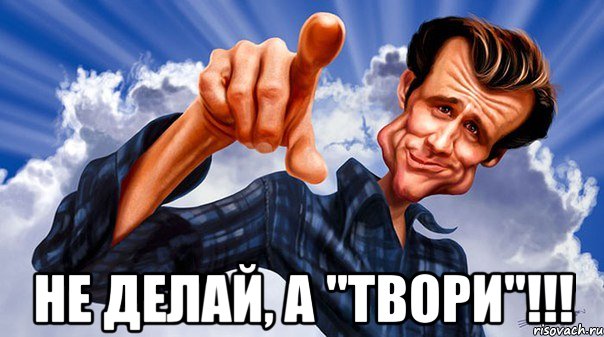  не делай, а "твори"!!!