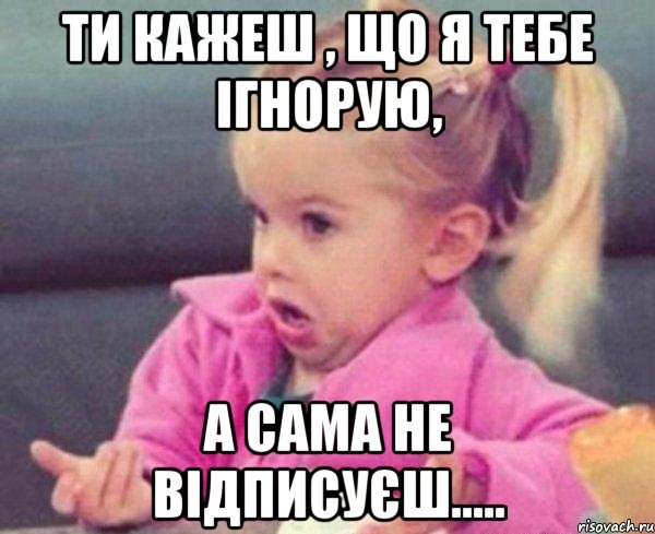 Ти кажеш , що я тебе ігнорую, а сама не відписуєш....., Мем  Ты говоришь (девочка возмущается)