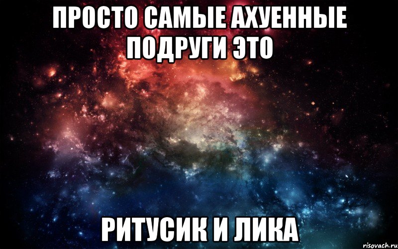 просто самые ахуенные подруги это Ритусик и Лика, Мем Просто космос