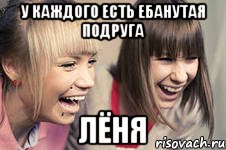 У каждого есть ебанутая подруга Лёня