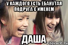 У каждого есть ебанутая подруга с именем ДАША