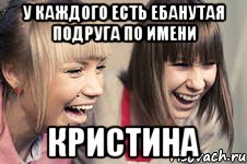 у каждого есть ебанутая подруга по имени Кристина