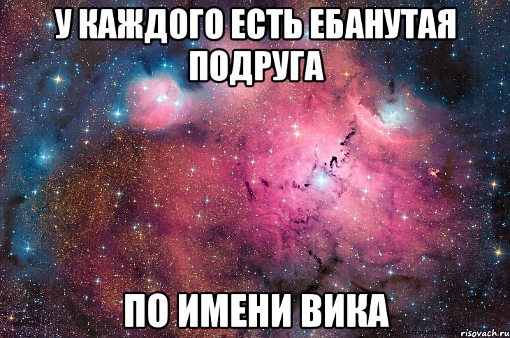 У каждого есть ебанутая подруга по имени Вика