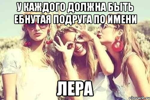 У каждого должна быть ебнутая подруга по имени Лера, Мем У каждого есть ебнутая подруга п