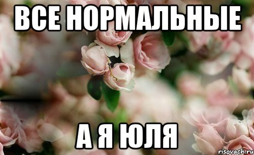 Все нормальные а я Юля