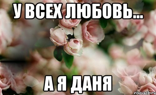 У всех любовь... а я Даня