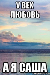 У вех любовь а я Саша