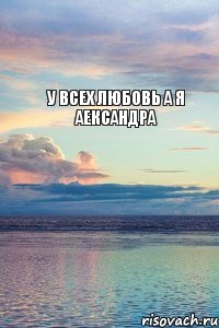 у всех любовь а я Аександра, Мем У ВСЕХ ЛЮБОВЬ А Я САША