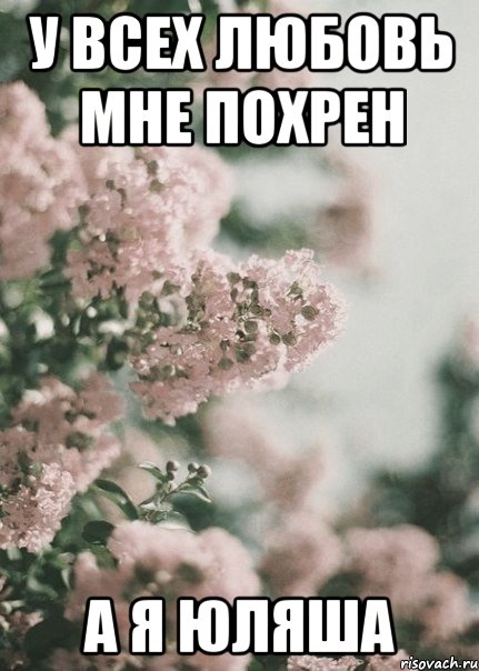 у всех любовь мне похрен а я юляша