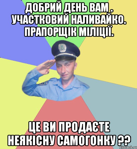 ДОБРИЙ ДЕНЬ ВАМ . УЧАСТКОВИЙ НАЛИВАЙКО. ПРАПОРЩІК МІЛІЦІЇ. ЦЕ ВИ ПРОДАЄТЕ НЕЯКІСНУ САМОГОНКУ ??
