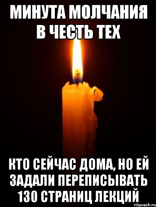 МИНУТА МОЛЧАНИЯ В ЧЕСТЬ ТЕХ КТО СЕЙЧАС ДОМА, НО ЕЙ ЗАДАЛИ ПЕРЕПИСЫВАТЬ 130 СТРАНИЦ ЛЕКЦИЙ