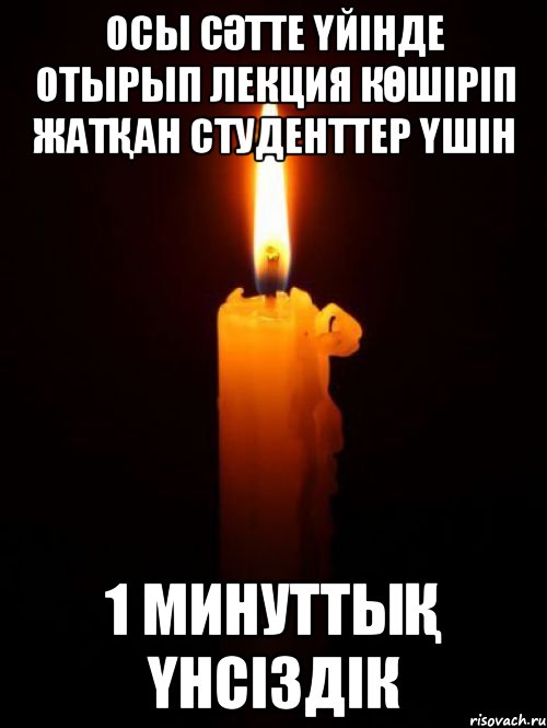 осы сәтте үйінде отырып лекция көшіріп жатқан студенттер үшін 1 минуттық үнсіздік