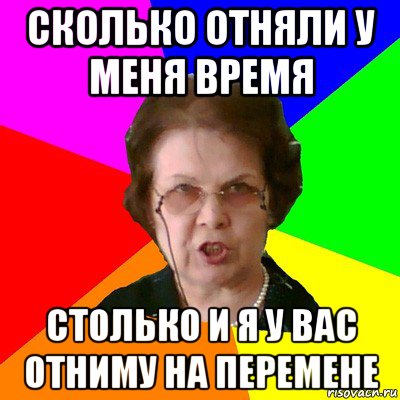 сколько отняли у меня время столько и я у вас отниму на перемене, Мем Типичная училка