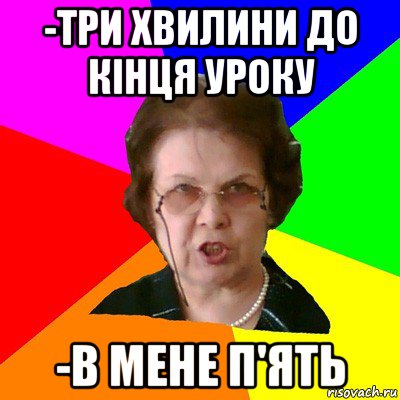 -три хвилини до кінця уроку -в мене п'ять, Мем Типичная училка