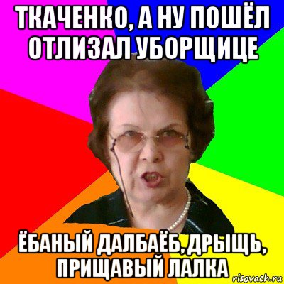 Ткаченко, а ну пошёл отлизал уборщице ёбаный далбаёб, дрыщь, прищавый лалка, Мем Типичная училка