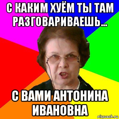 с каким хуём ты там разговариваешь... с вами антонина ивановна, Мем Типичная училка