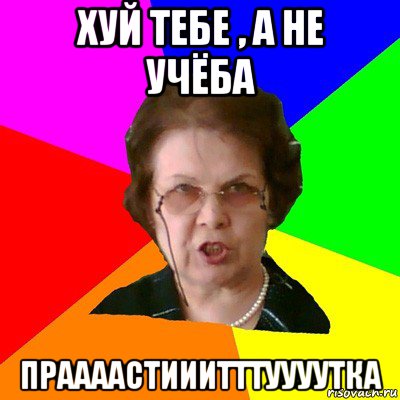 Хуй тебе , а не учёба праааастииитттуууутка, Мем Типичная училка