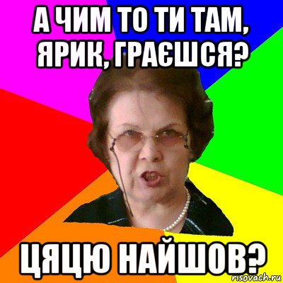 а чим то ти там, ярик, граєшся? цяцю найшов?, Мем Типичная училка