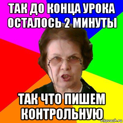 Так до конца урока осталось 2 минуты Так что пишем контрольную, Мем Типичная училка