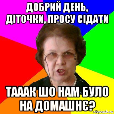 добрий день, діточки, просу сідати тааак шо нам було на домашнє?, Мем Типичная училка