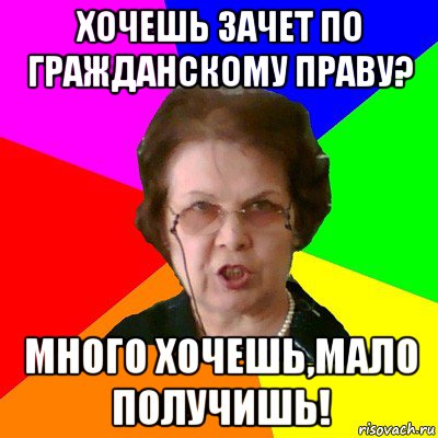 Хочешь зачет по Гражданскому праву? Много хочешь,мало получишь!, Мем Типичная училка