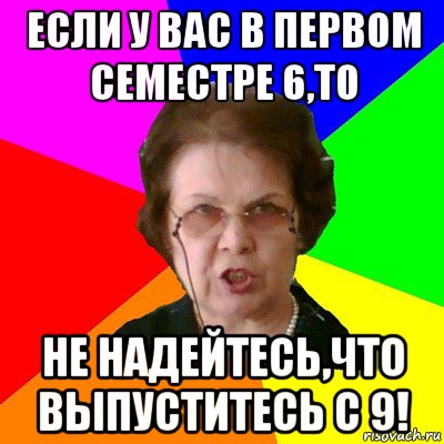 если у вас в первом семестре 6,то не надейтесь,что выпуститесь с 9!, Мем Типичная училка