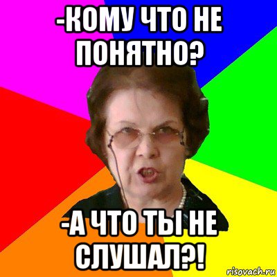 -Кому что не понятно? -А что ты не слушал?!, Мем Типичная училка