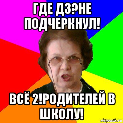 Где дз?Не подчеркнул! ВСЁ 2!РОДИТЕЛЕЙ В ШКОЛУ!, Мем Типичная училка