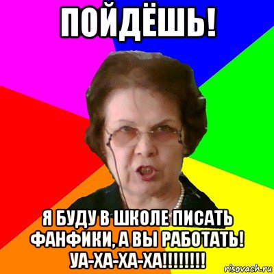 Пойдёшь! Я буду в школе писать фанфики, а вы работать! Уа-ха-ха-ха!!!!!!!!, Мем Типичная училка