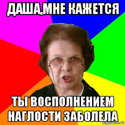 Даша,мне кажется Ты восполнением наглости заболела, Мем Типичная училка