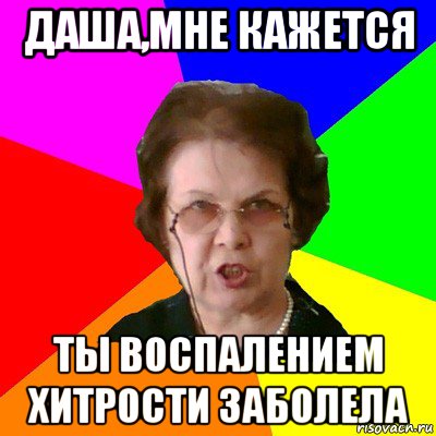 Даша,мне кажется Ты воспалением хитрости заболела, Мем Типичная училка