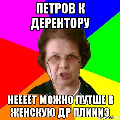 ПЕТРОВ К ДЕРЕКТОРУ НЕЕЕЕТ МОЖНО ЛУТШЕ В ЖЕНСКУЮ ДР ПЛИИИЗ, Мем Типичная училка