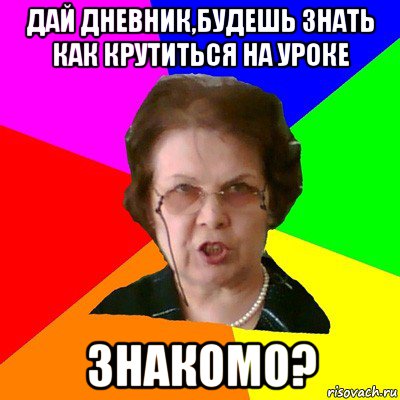 дай дневник,будешь знать как крутиться на уроке Знакомо?, Мем Типичная училка